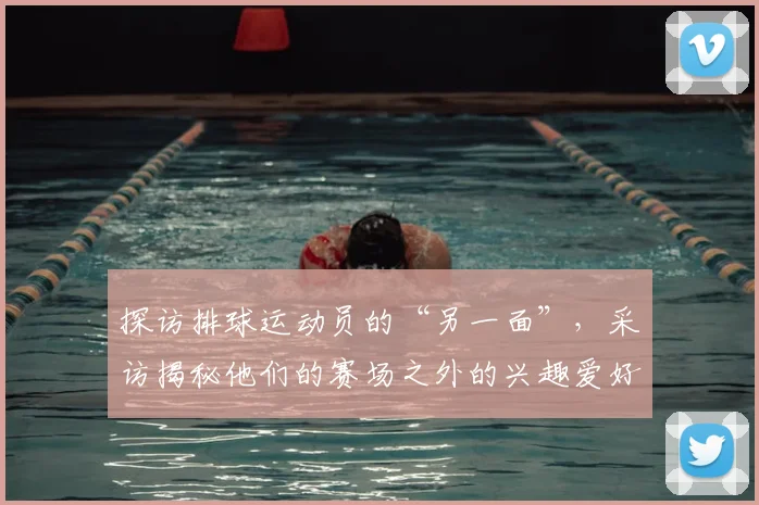 探访排球运动员的“另一面”，采访揭秘他们的赛场之外的兴趣爱好