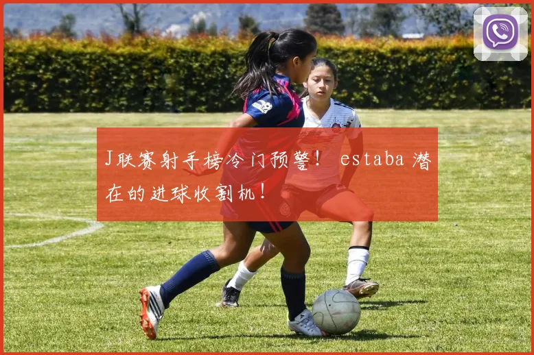 J联赛射手榜冷门预警！ estaba 潜在的进球收割机！
