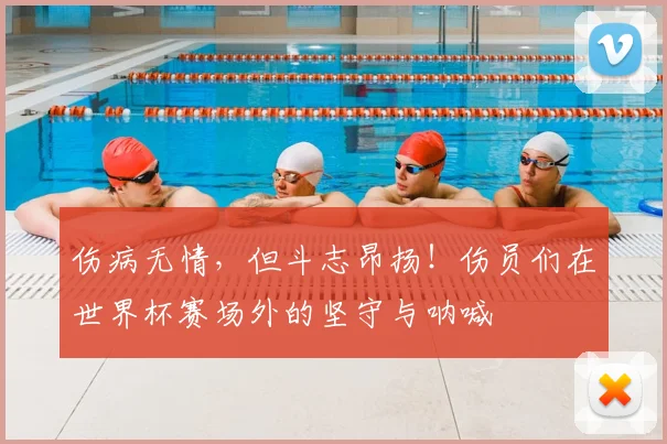 伤病无情，但斗志昂扬！伤员们在世界杯赛场外的坚守与呐喊