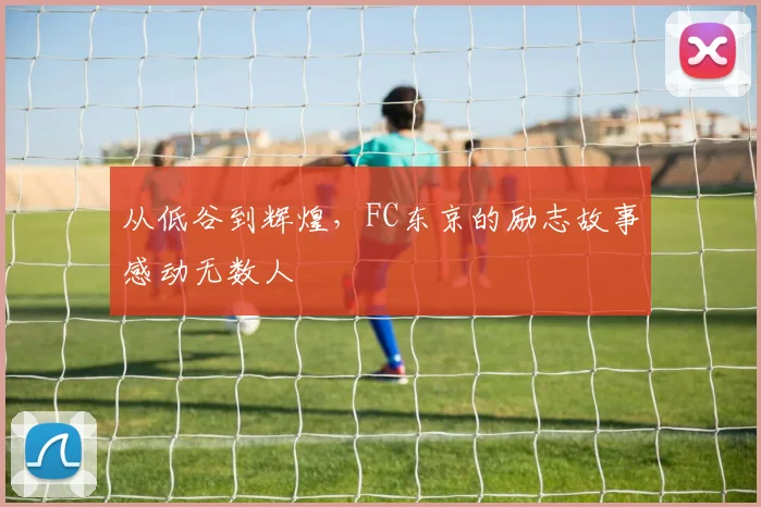 从低谷到辉煌,FC东京的励志故事感动无数人